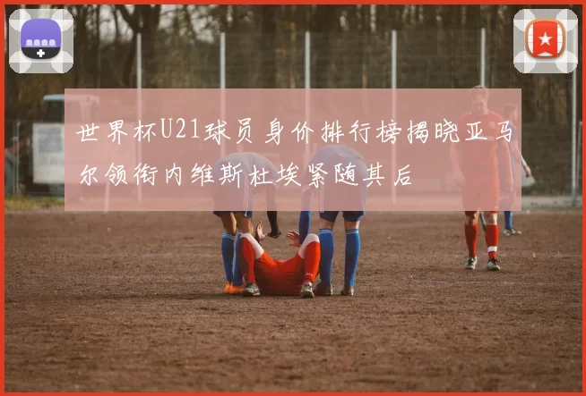 世界杯U21球员身价排行榜揭晓亚马尔领衔内维斯杜埃紧随其后