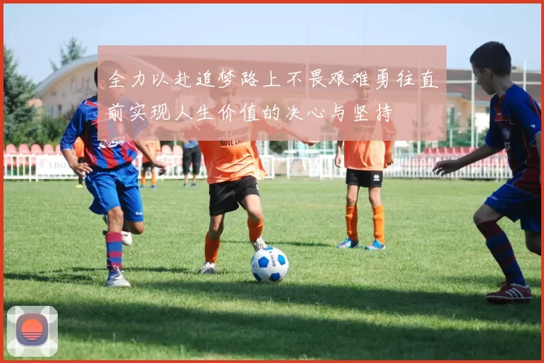 全力以赴追梦路上不畏艰难勇往直前实现人生价值的决心与坚持