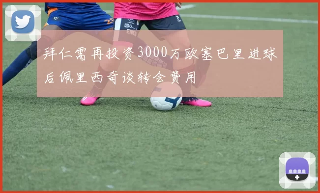 拜仁需再投资3000万欧塞巴里进球后佩里西奇谈转会费用