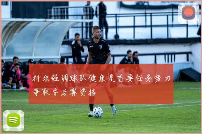 科尔强调球队健康是首要任务努力争取季后赛资格
