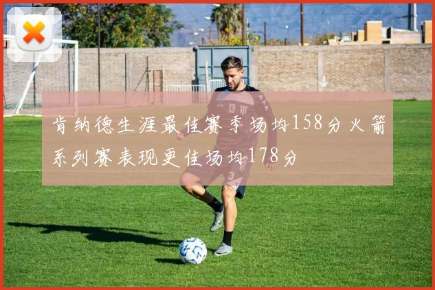 肯纳德生涯最佳赛季场均158分火箭系列赛表现更佳场均178分