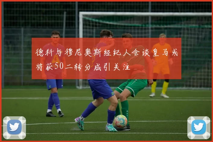 德科与穆尼奥斯经纪人会谈皇马或将获50二转分成引关注