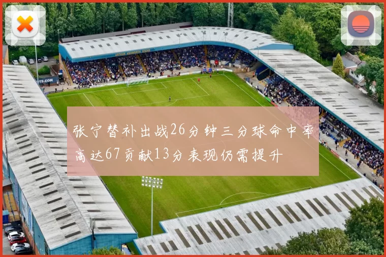 张宁替补出战26分钟三分球命中率高达67贡献13分表现仍需提升