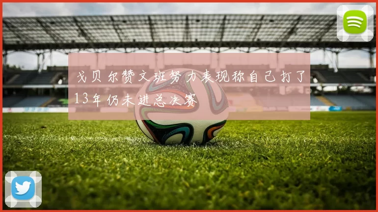 戈贝尔赞文班努力表现称自己打了13年仍未进总决赛