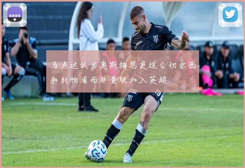 马卢达认为奥斯梅恩更适合切尔西和利物浦而非曼联加入英超