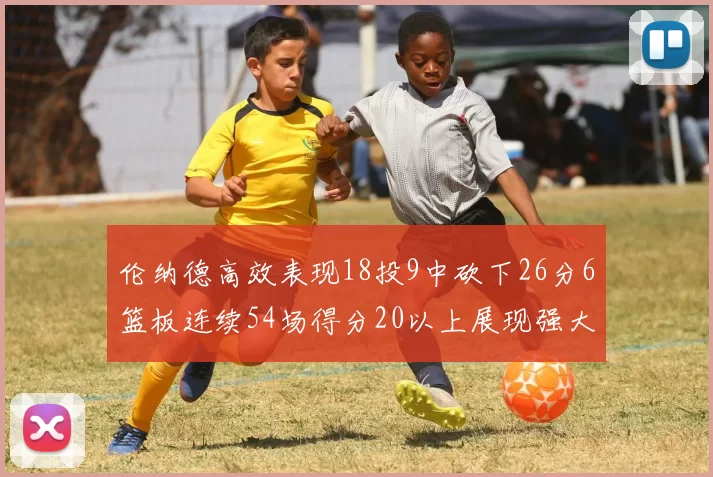 伦纳德高效表现18投9中砍下26分6篮板连续54场得分20以上展现强大实力