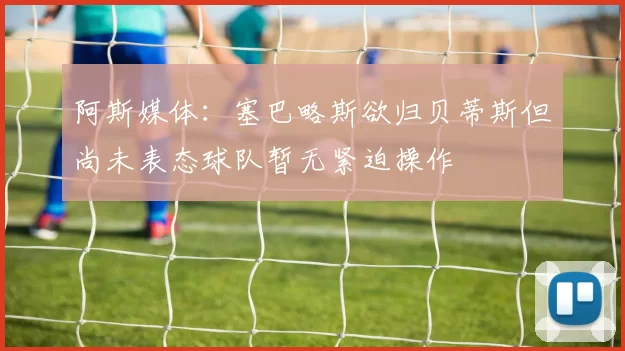 阿斯媒体：塞巴略斯欲归贝蒂斯但尚未表态球队暂无紧迫操作