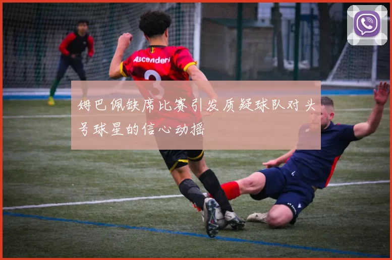 姆巴佩缺席比赛引发质疑球队对头号球星的信心动摇