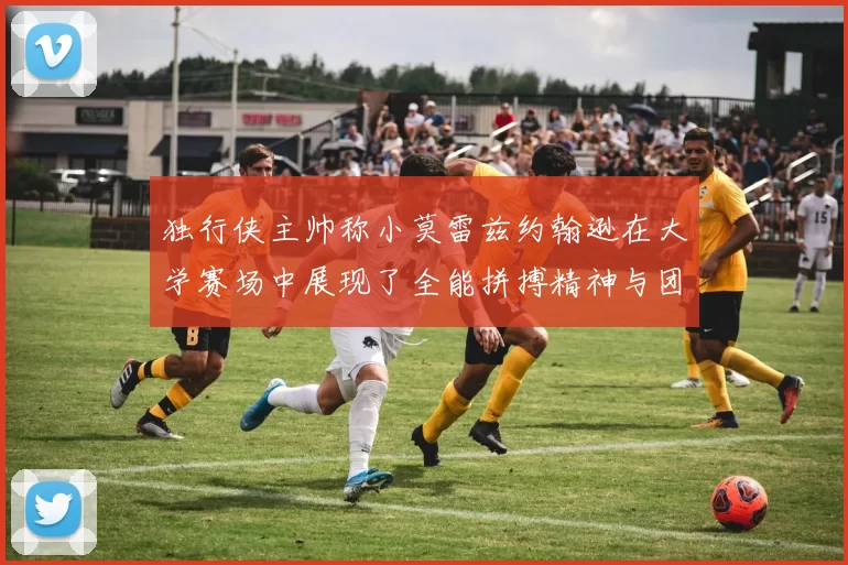 独行侠主帅称小莫雷兹约翰逊在大学赛场中展现了全能拼搏精神与团队奉献精神