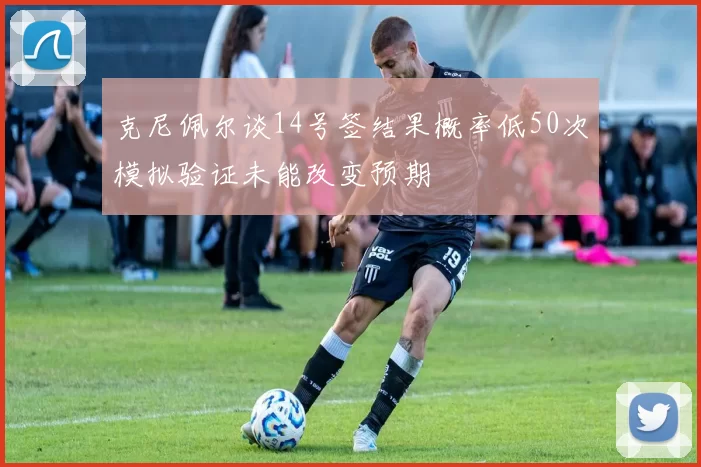 克尼佩尔谈14号签结果概率低50次模拟验证未能改变预期