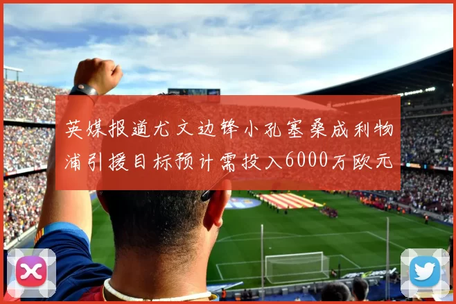 英媒报道尤文边锋小孔塞桑成利物浦引援目标预计需投入6000万欧元
