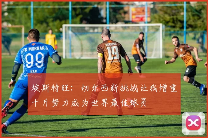 埃斯特旺：切尔西新挑战让我增重十斤努力成为世界最佳球员