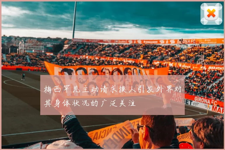 梅西罕见主动请求换人引发外界对其身体状况的广泛关注