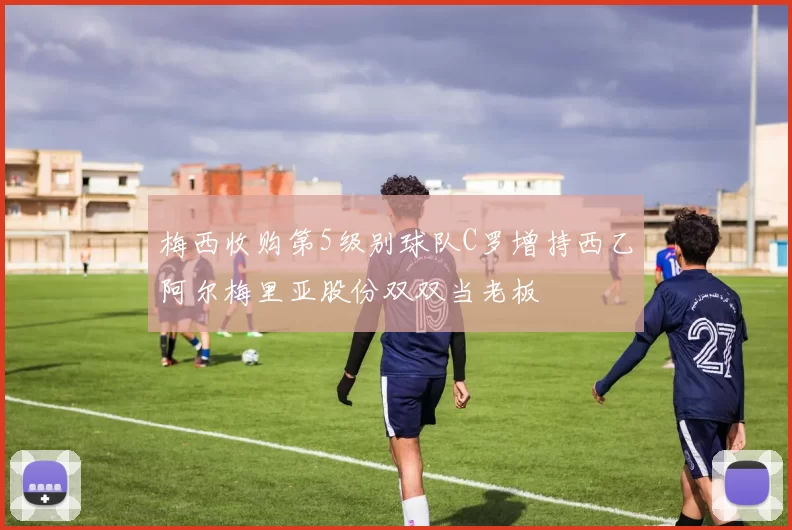 梅西收购第5级别球队C罗增持西乙阿尔梅里亚股份双双当老板