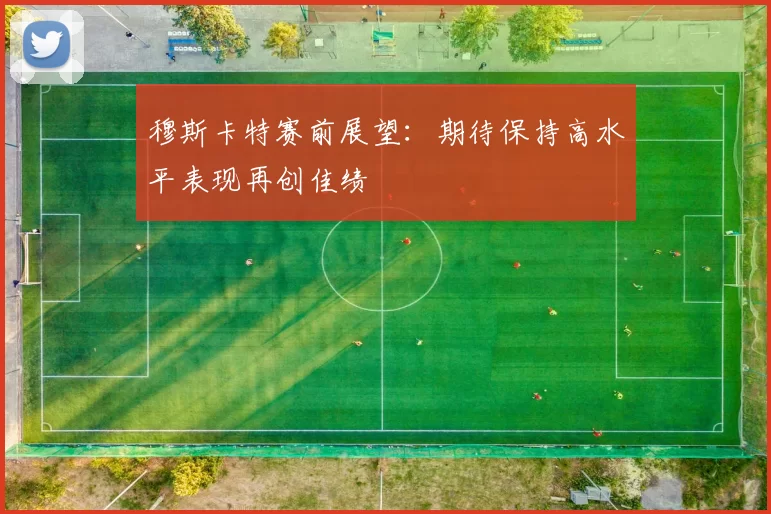 穆斯卡特赛前展望：期待保持高水平表现再创佳绩