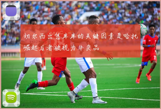 切尔西出售库库的关键因素是哈托崛起后者被视为非卖品