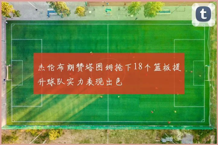 杰伦布朗赞塔图姆抢下18个篮板提升球队实力表现出色