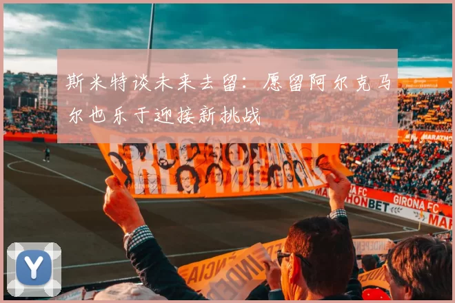斯米特谈未来去留：愿留阿尔克马尔也乐于迎接新挑战