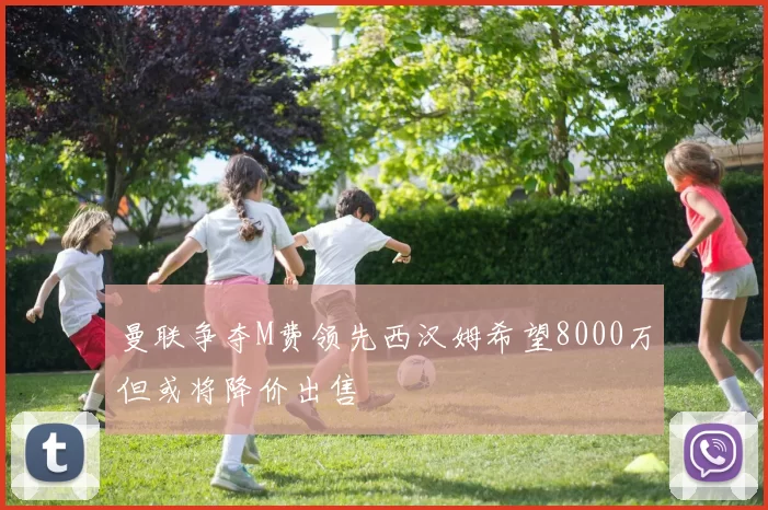 曼联争夺M费领先西汉姆希望8000万但或将降价出售