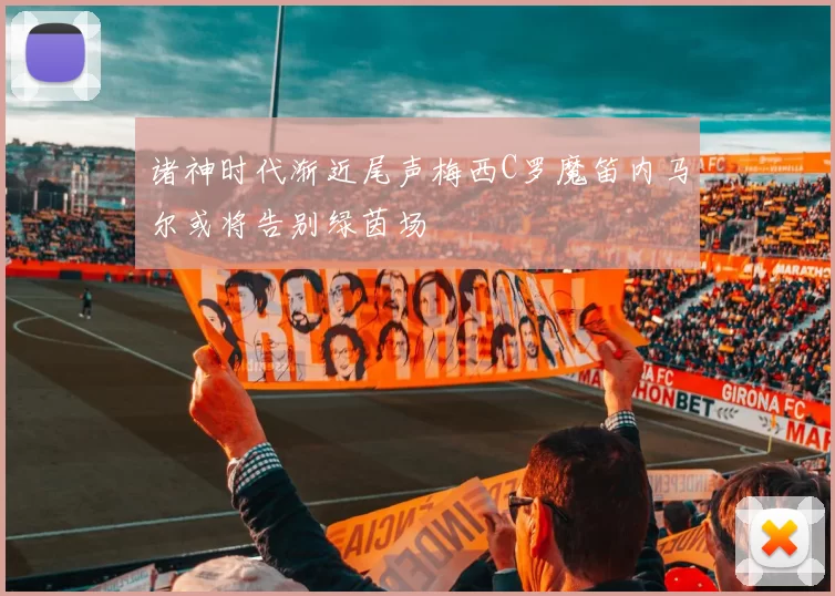 诸神时代渐近尾声梅西C罗魔笛内马尔或将告别绿茵场