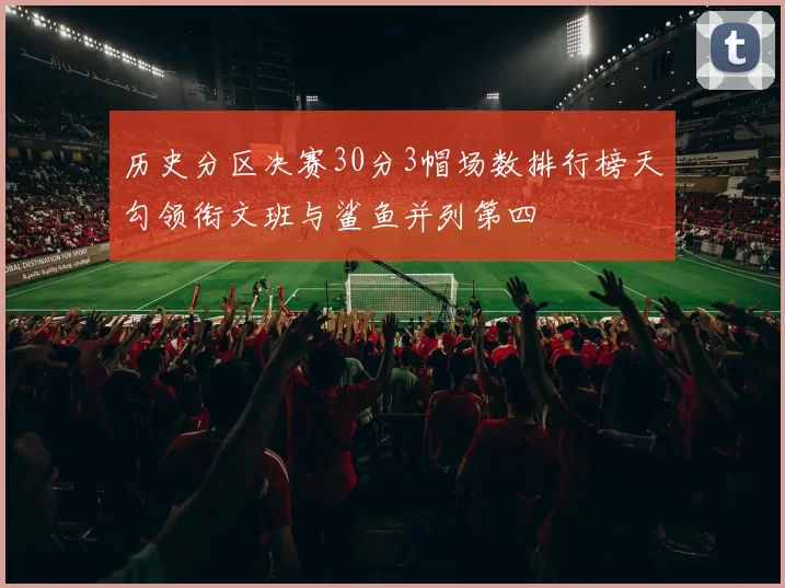 历史分区决赛30分3帽场数排行榜天勾领衔文班与鲨鱼并列第四