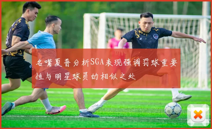 名嘴夏普分析SGA表现强调罚球重要性与明星球员的相似之处