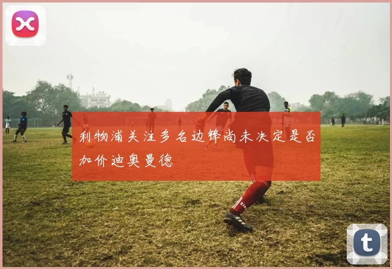 利物浦关注多名边锋尚未决定是否加价迪奥曼德